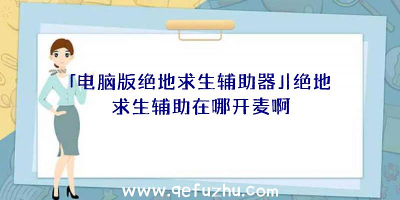 「电脑版绝地求生辅助器」|绝地求生辅助在哪开麦啊